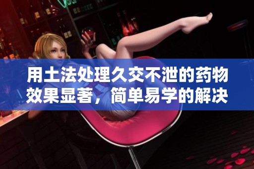 用土法處理久交不泄的藥物效果顯著，簡單易學(xué)的解決方案