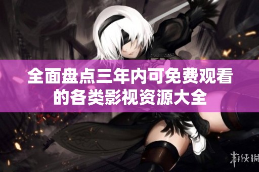 全面盤點三年內(nèi)可免費(fèi)觀看的各類影視資源大全