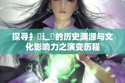 探尋扌喿辶畐的歷史淵源與文化影響力之演變歷程