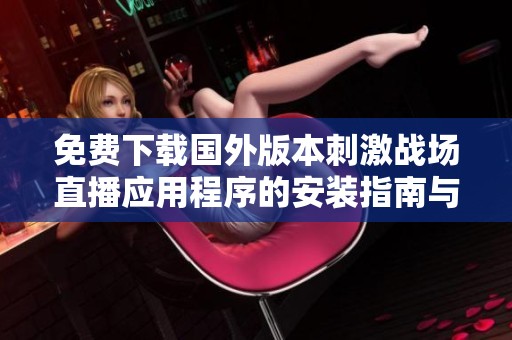 免費下載國外版本刺激戰(zhàn)場直播應用程序的安裝指南與使用技巧