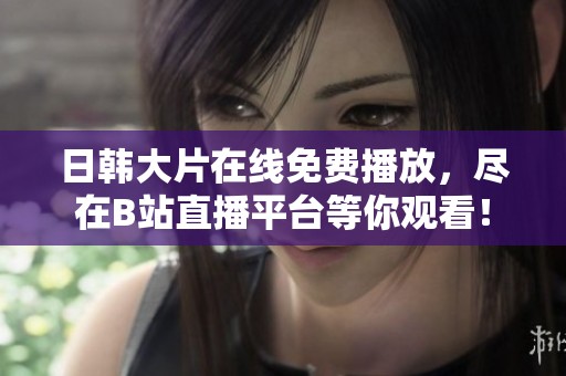 日韓大片在線免費(fèi)播放，盡在B站直播平臺等你觀看！