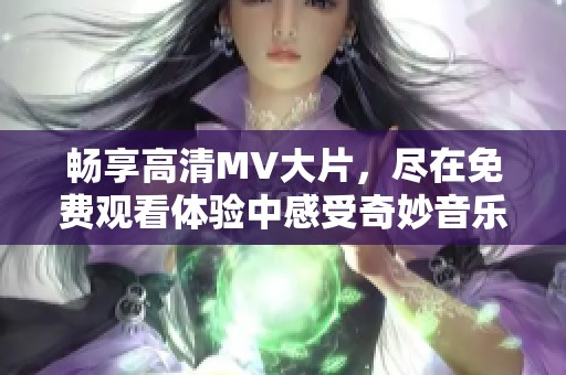 暢享高清MV大片，盡在免費觀看體驗中感受奇妙音樂之旅