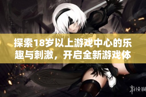 探索18歲以上游戲中心的樂趣與刺激，開啟全新游戲體驗之旅