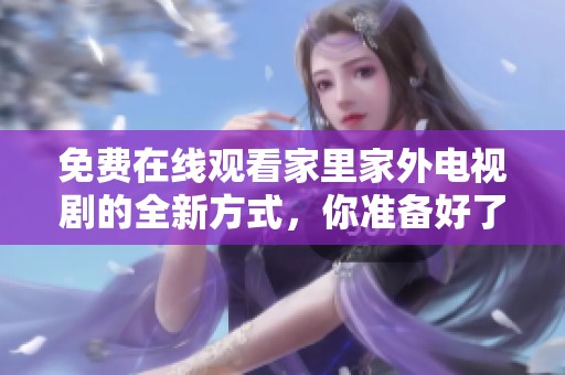 免費在線觀看家里家外電視劇的全新方式，你準備好了嗎