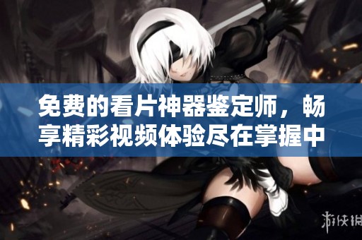 免費(fèi)的看片神器鑒定師，暢享精彩視頻體驗盡在掌握中