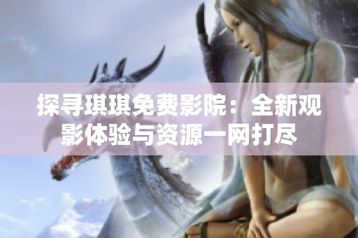 探尋琪琪免費(fèi)影院：全新觀影體驗(yàn)與資源一網(wǎng)打盡