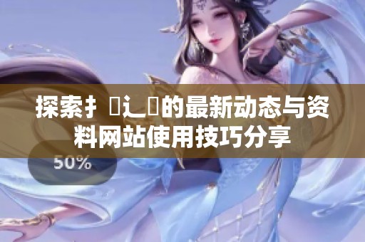 探索扌喿辶畐的最新動(dòng)態(tài)與資料網(wǎng)站使用技巧分享