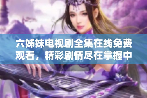 六姊妹電視劇全集在線免費(fèi)觀看，精彩劇情盡在掌握中