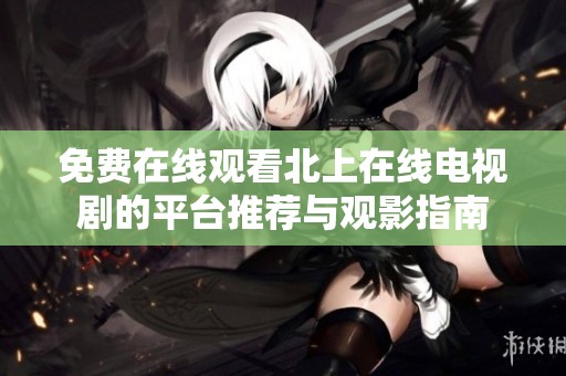 免費(fèi)在線觀看北上在線電視劇的平臺(tái)推薦與觀影指南