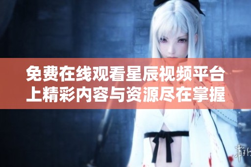 免費在線觀看星辰視頻平臺上精彩內(nèi)容與資源盡在掌握之中