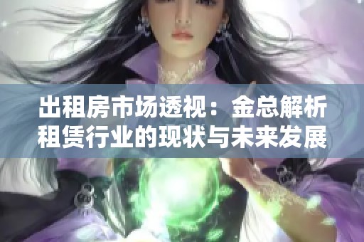 出租房市場(chǎng)透視：金總解析租賃行業(yè)的現(xiàn)狀與未來(lái)發(fā)展趨勢(shì)