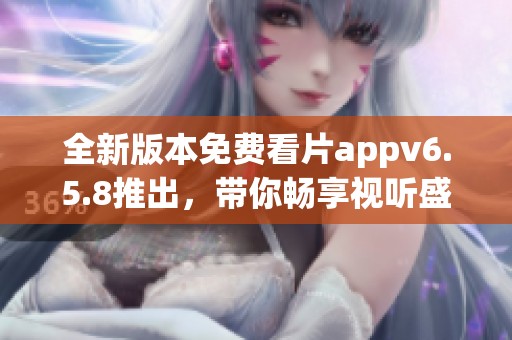 全新版本免費(fèi)看片appv6.5.8推出，帶你暢享視聽(tīng)盛宴