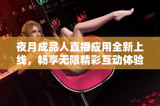 夜月成品人直播應(yīng)用全新上線，暢享無限精彩互動(dòng)體驗(yàn)