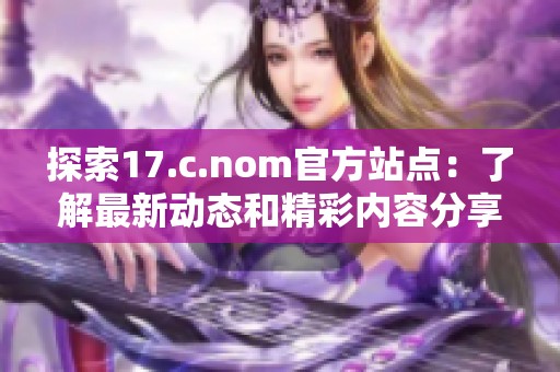 探索17.c.nom官方站點：了解最新動態(tài)和精彩內(nèi)容分享