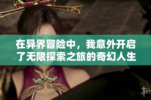 在異界冒險(xiǎn)中，我意外開(kāi)啟了無(wú)限探索之旅的奇幻人生