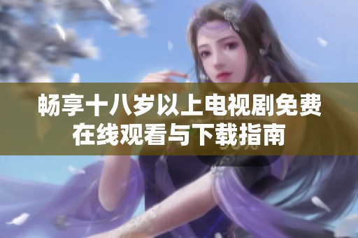 暢享十八歲以上電視劇免費在線觀看與下載指南