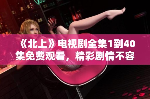 《北上》電視劇全集1到40集免費觀看，精彩劇情不容錯過