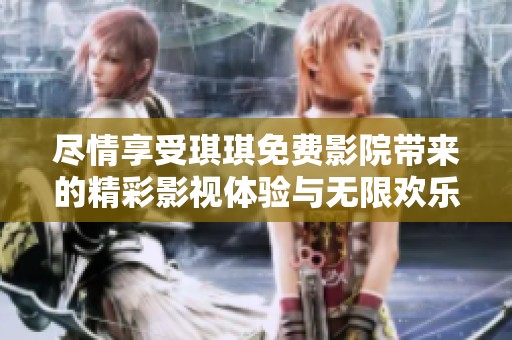 盡情享受琪琪免費影院帶來的精彩影視體驗與無限歡樂