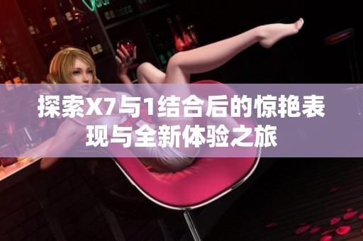 探索X7與1結(jié)合后的驚艷表現(xiàn)與全新體驗之旅