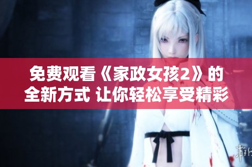 免費(fèi)觀看《家政女孩2》的全新方式 讓你輕松享受精彩劇情