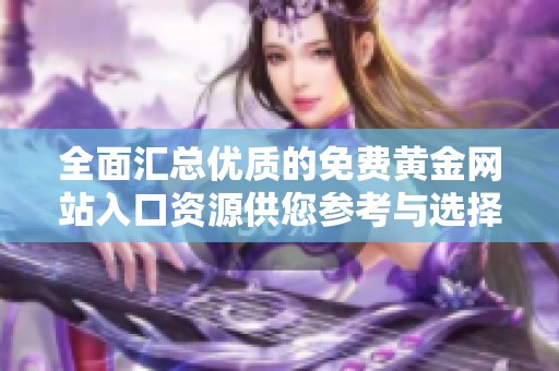 全面匯總優(yōu)質(zhì)的免費黃金網(wǎng)站入口資源供您參考與選擇