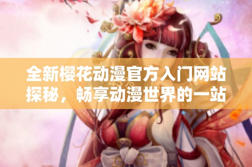 全新櫻花動漫官方入門網(wǎng)站探秘，暢享動漫世界的一站式服務