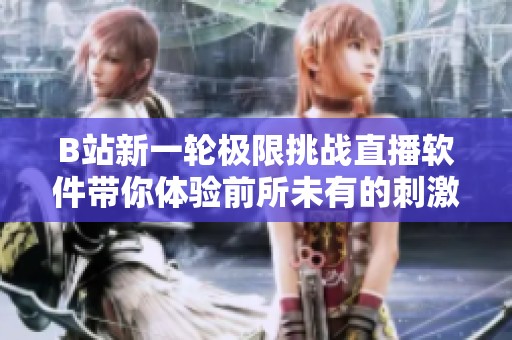 B站新一輪極限挑戰(zhàn)直播軟件帶你體驗前所未有的刺激感受