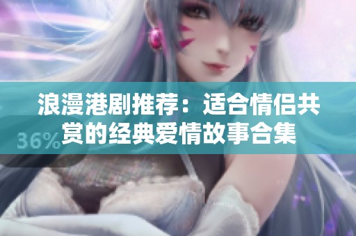浪漫港劇推薦：適合情侶共賞的經(jīng)典愛情故事合集