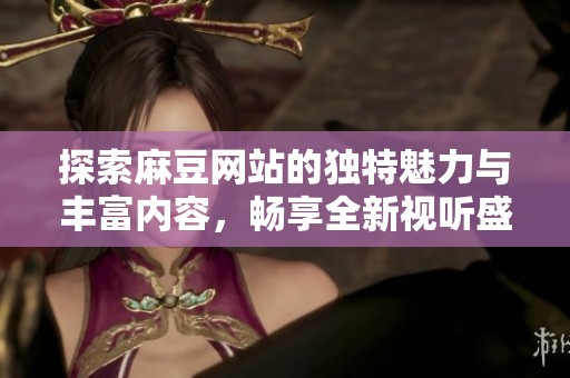探索麻豆網(wǎng)站的獨(dú)特魅力與豐富內(nèi)容，暢享全新視聽盛宴