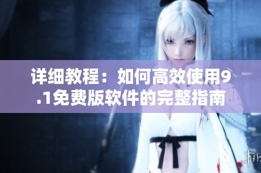 詳細教程：如何高效使用9.1免費版軟件的完整指南