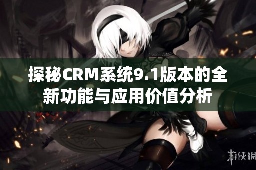 探秘CRM系統(tǒng)9.1版本的全新功能與應(yīng)用價(jià)值分析