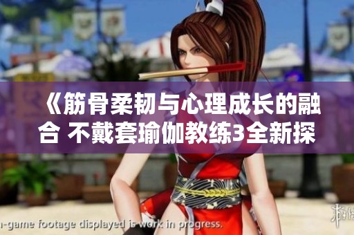 《筋骨柔韌與心理成長(zhǎng)的融合 不戴套瑜伽教練3全新探討》