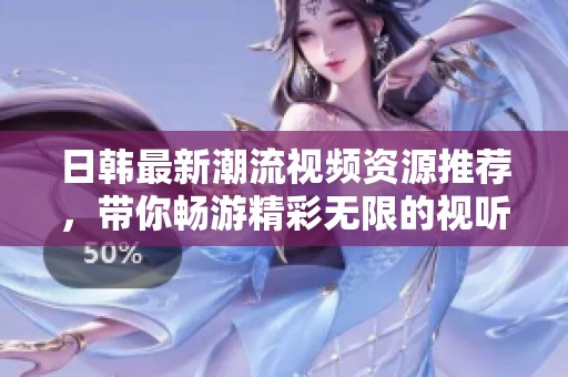 日韓最新潮流視頻資源推薦，帶你暢游精彩無限的視聽世界
