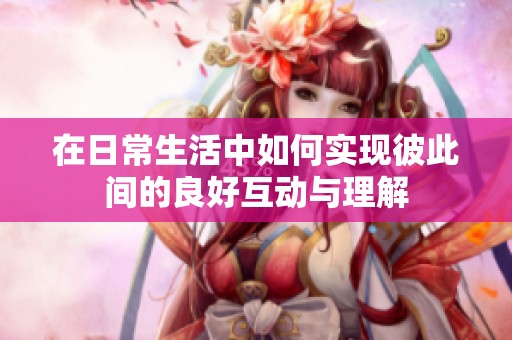 在日常生活中如何實現彼此間的良好互動與理解