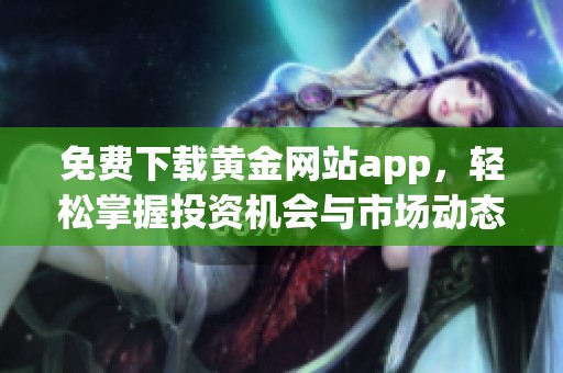 免費(fèi)下載黃金網(wǎng)站app，輕松掌握投資機(jī)會(huì)與市場(chǎng)動(dòng)態(tài)