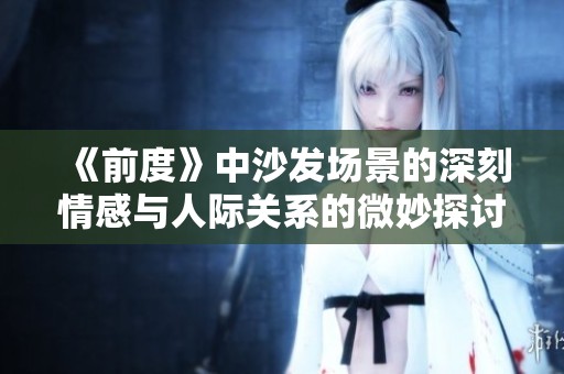 《前度》中沙發(fā)場(chǎng)景的深刻情感與人際關(guān)系的微妙探討