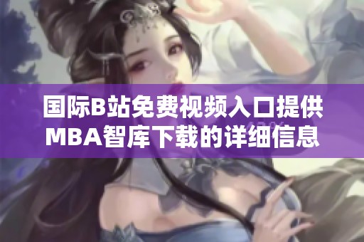 國際B站免費視頻入口提供MBA智庫下載的詳細信息與使用指南