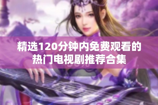 精選120分鐘內(nèi)免費觀看的熱門電視劇推薦合集