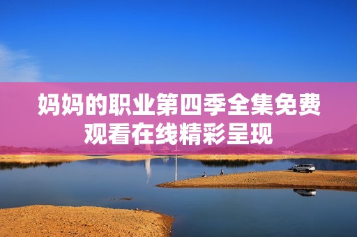 媽媽的職業(yè)第四季全集免費觀看在線精彩呈現(xiàn)