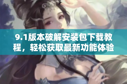 9.1版本破解安裝包下載教程，輕松獲取最新功能體驗(yàn)