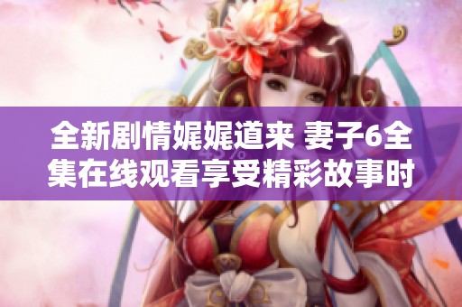 全新劇情娓娓道來(lái) 妻子6全集在線觀看享受精彩故事時(shí)刻