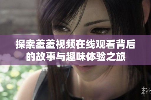 探索羞羞視頻在線觀看背后的故事與趣味體驗(yàn)之旅