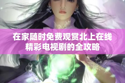 在家隨時(shí)免費(fèi)觀賞北上在線精彩電視劇的全攻略