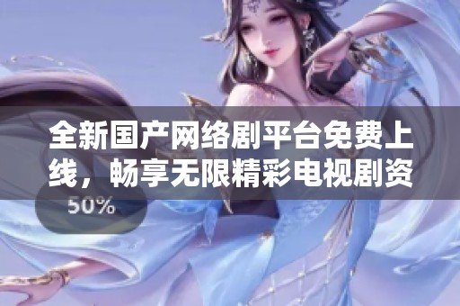 全新國產(chǎn)網(wǎng)絡(luò)劇平臺(tái)免費(fèi)上線，暢享無限精彩電視劇資源