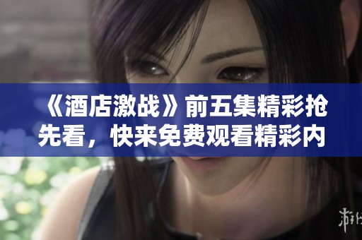 《酒店激戰(zhàn)》前五集精彩搶先看，快來免費(fèi)觀看精彩內(nèi)容！