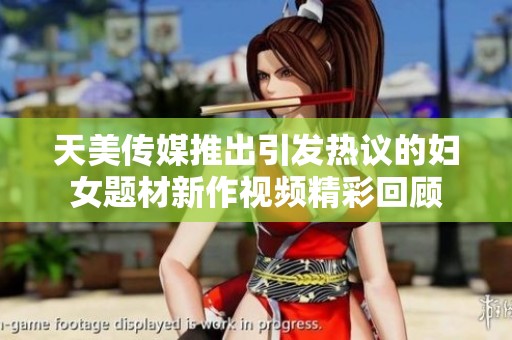 天美傳媒推出引發(fā)熱議的婦女題材新作視頻精彩回顧