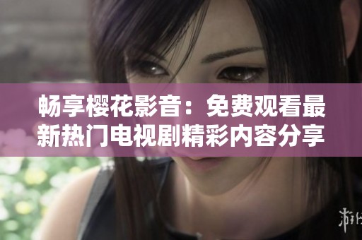 暢享櫻花影音：免費觀看最新熱門電視劇精彩內容分享