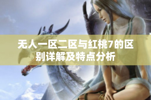 無(wú)人一區(qū)二區(qū)與紅桃7的區(qū)別詳解及特點(diǎn)分析