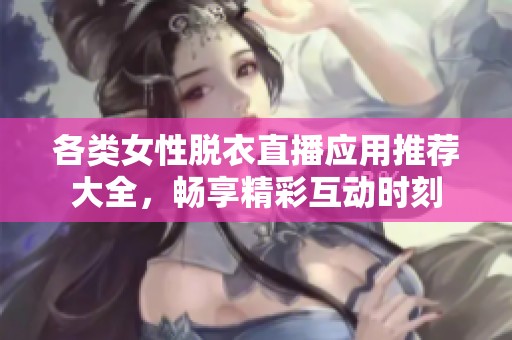 各類女性脫衣直播應(yīng)用推薦大全，暢享精彩互動時刻