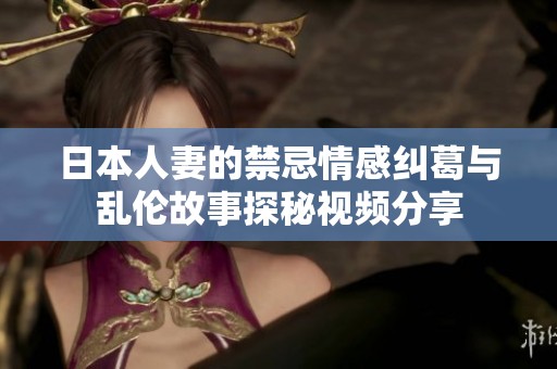 日本人妻的禁忌情感糾葛與亂倫故事探秘視頻分享